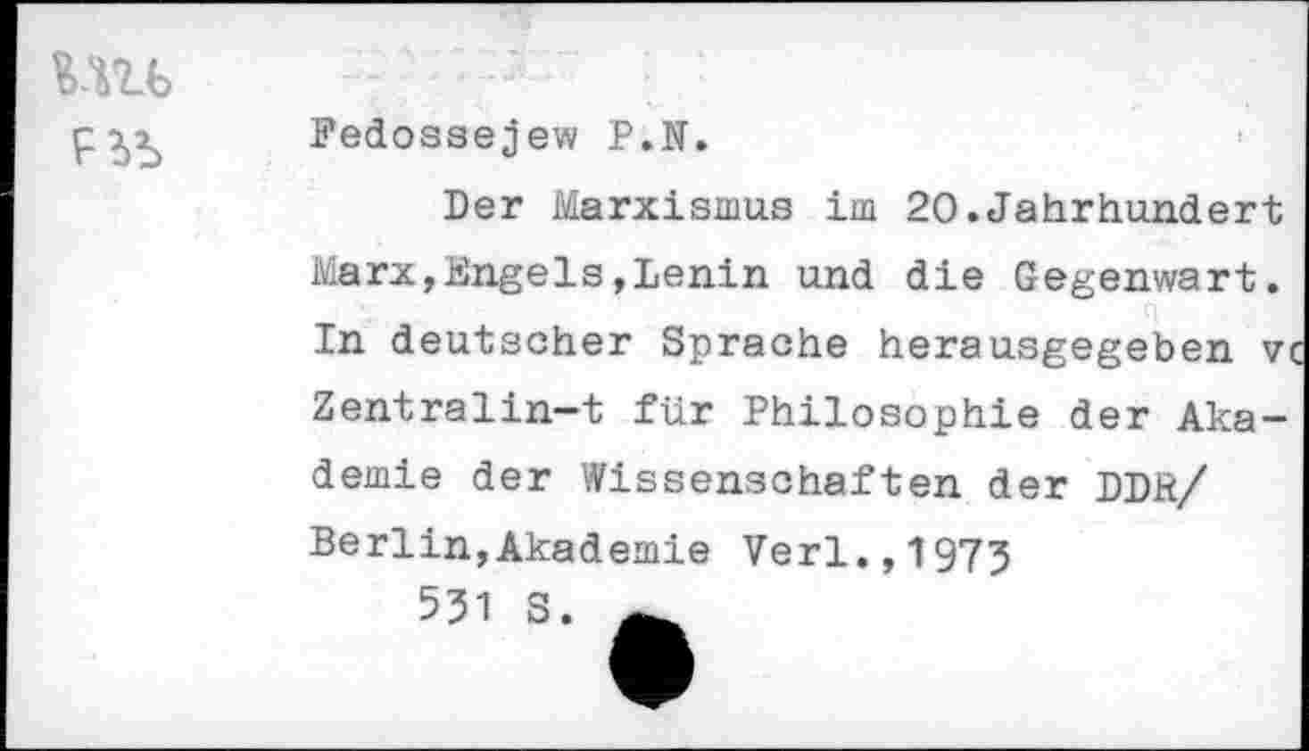 ﻿Mu>
Fedossejew P.N.
Der Marxismus im 20.Jahrhundert Marx,Engels,Lenin und die Gegenwart. In deutscher Sprache herausgegeben vi Zentralin-t für Philosophie der Akademie der Wissenschaften der DDR/ Berlin,Akademie Verl.,1975